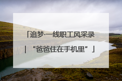 追梦·一线职工风采录｜“爸爸住在手机里”